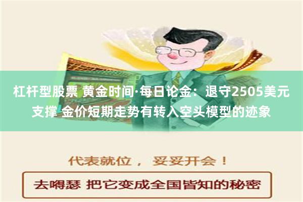 杠杆型股票 黄金时间·每日论金：退守2505美元支撑 金价短期走势有转入空头模型的迹象