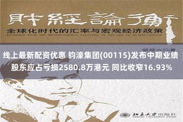 线上最新配资优惠 钧濠集团(00115)发布中期业绩 股东应占亏损2580.8万港元 同比收窄16.93%