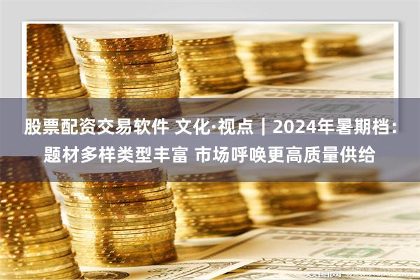 股票配资交易软件 文化·视点｜2024年暑期档：题材多样类型丰富 市场呼唤更高质量供给