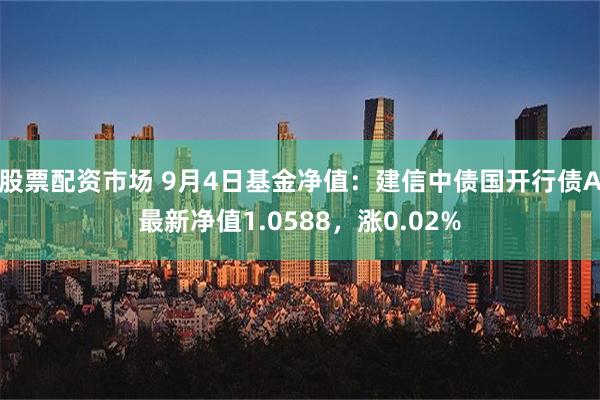 股票配资市场 9月4日基金净值：建信中债国开行债A最新净值1.0588，涨0.02%