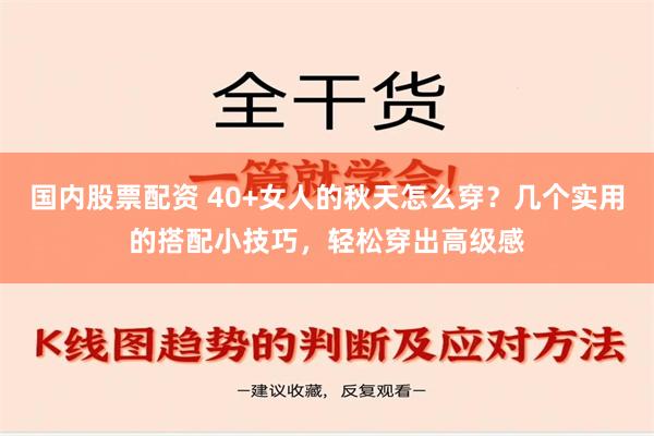 国内股票配资 40+女人的秋天怎么穿？几个实用的搭配小技巧，轻松穿出高级感