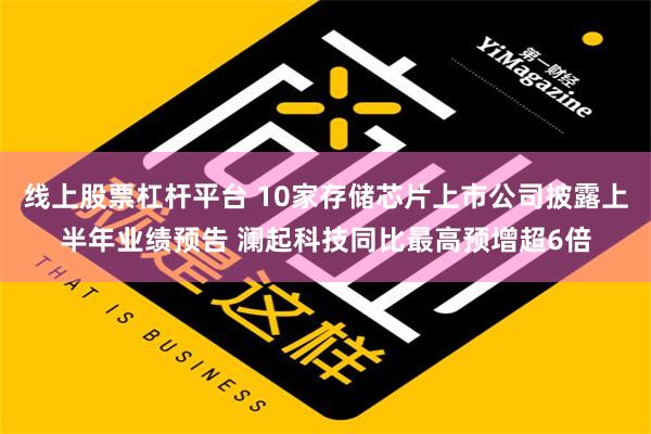 线上股票杠杆平台 10家存储芯片上市公司披露上半年业绩预告 澜起科技同比最高预增超6倍