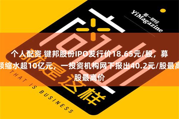 个人配资 键邦股份IPO发行价18.65元/股，募资额缩水超10亿元，一投资机构网下报出40.2元/股最高价