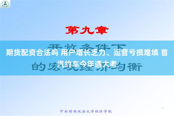 期货配资合法吗 用户增长乏力、运营亏损难填 首汽约车今年遇大考