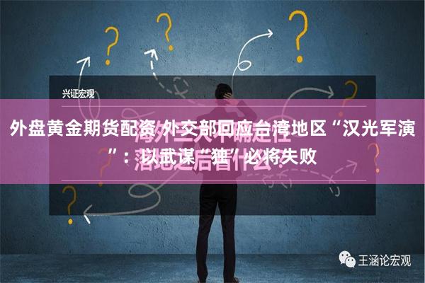 外盘黄金期货配资 外交部回应台湾地区“汉光军演”：以武谋“独”必将失败