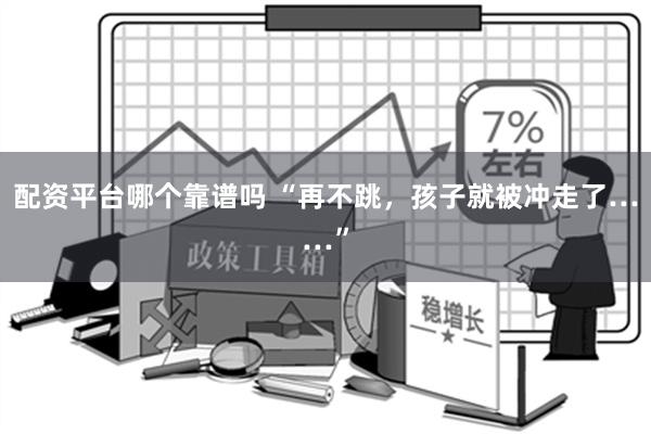 配资平台哪个靠谱吗 “再不跳，孩子就被冲走了……”