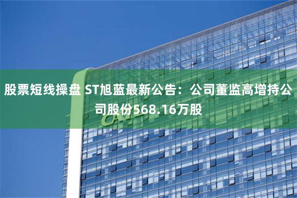 股票短线操盘 ST旭蓝最新公告：公司董监高增持公司股份568.16万股