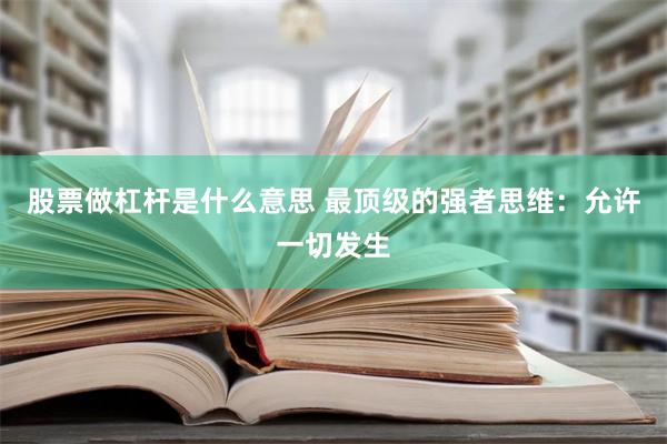 股票做杠杆是什么意思 最顶级的强者思维：允许一切发生