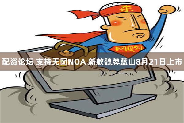 配资论坛 支持无图NOA 新款魏牌蓝山8月21日上市