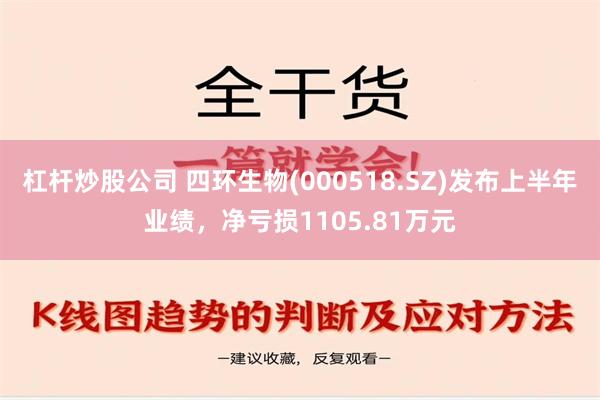 杠杆炒股公司 四环生物(000518.SZ)发布上半年业绩，净亏损1105.81万元