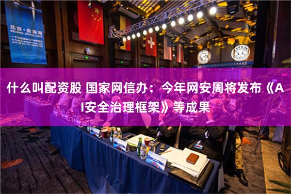 什么叫配资股 国家网信办：今年网安周将发布《AI安全治理框架》等成果