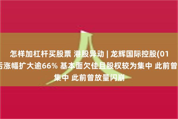 怎样加杠杆买股票 港股异动 | 龙辉国际控股(01007)午后涨幅扩大逾66% 基本面欠佳且股权较为集中 此前曾放量闪崩