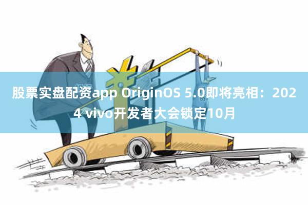 股票实盘配资app OriginOS 5.0即将亮相：2024 vivo开发者大会锁定10月