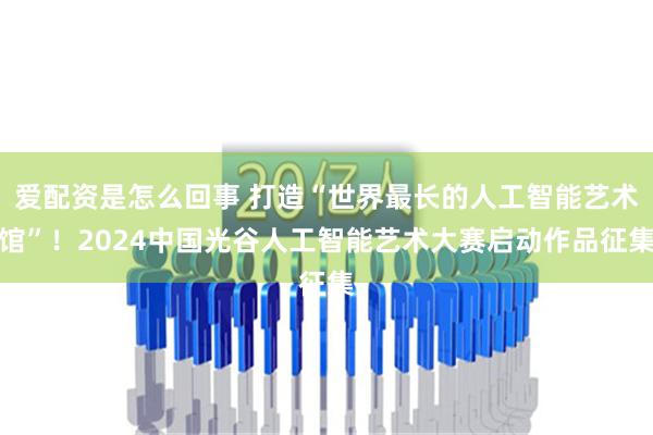 爱配资是怎么回事 打造“世界最长的人工智能艺术馆”！2024中国光谷人工智能艺术大赛启动作品征集