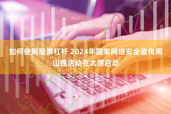 如何使用股票杠杆 2024年国家网络安全宣传周山西活动在太原启动