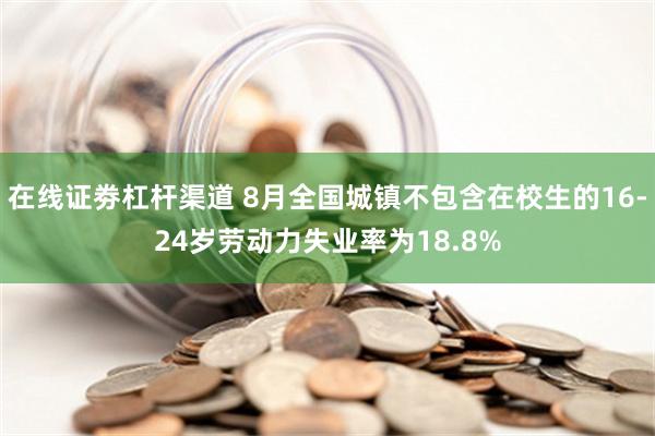 在线证劵杠杆渠道 8月全国城镇不包含在校生的16-24岁劳动力失业率为18.8%