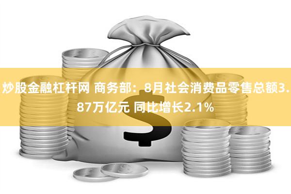 炒股金融杠杆网 商务部：8月社会消费品零售总额3.87万亿元 同比增长2.1%