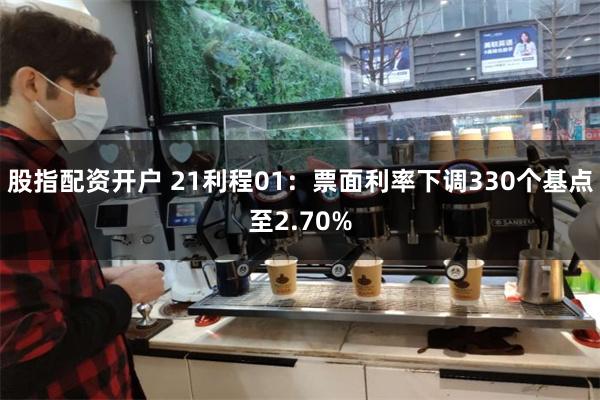 股指配资开户 21利程01：票面利率下调330个基点至2.70%