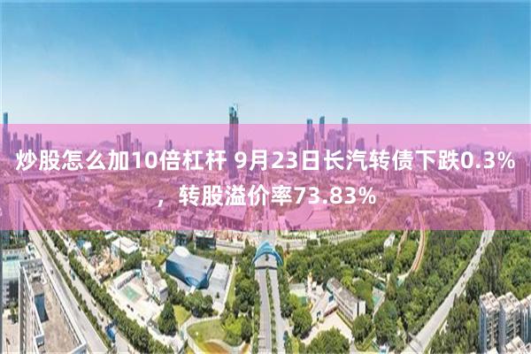 炒股怎么加10倍杠杆 9月23日长汽转债下跌0.3%，转股溢价率73.83%