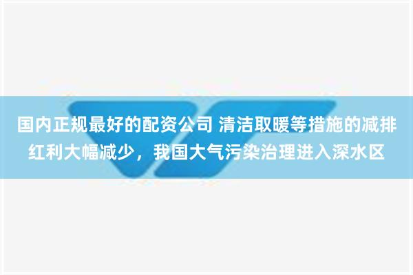 国内正规最好的配资公司 清洁取暖等措施的减排红利大幅减少，我国大气污染治理进入深水区