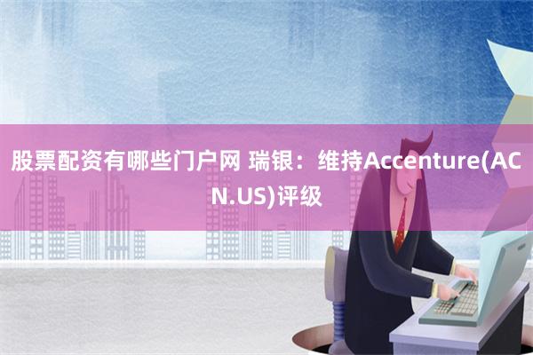 股票配资有哪些门户网 瑞银：维持Accenture(ACN.US)评级