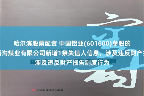 哈尔滨股票配资 中国铝业(601600)参股的山西介休鑫峪沟煤业有限公司新增1条失信人信息，涉及违反财产报告制度行为