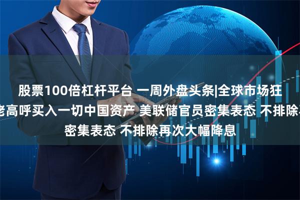 股票100倍杠杆平台 一周外盘头条|全球市场狂欢 华尔街大佬高呼买入一切中国资产 美联储官员密集表态 不排除再次大幅降息