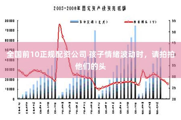 全国前10正规配资公司 孩子情绪波动时，请拍拍他们的头