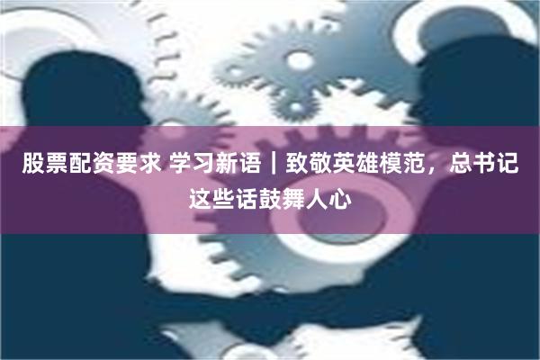 股票配资要求 学习新语｜致敬英雄模范，总书记这些话鼓舞人心