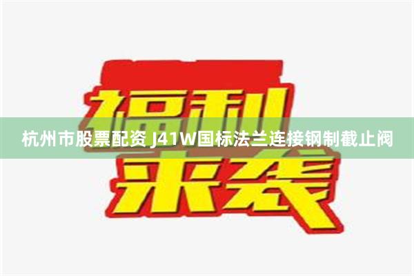 杭州市股票配资 J41W国标法兰连接钢制截止阀