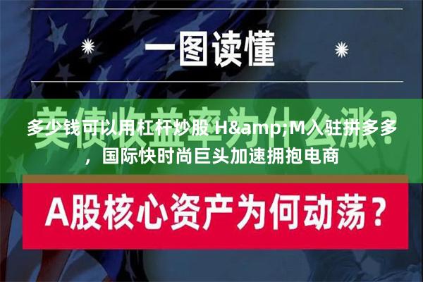 多少钱可以用杠杆炒股 H&M入驻拼多多，国际快时尚巨头加速拥抱电商