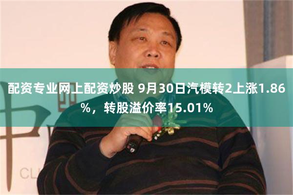 配资专业网上配资炒股 9月30日汽模转2上涨1.86%，转股溢价率15.01%