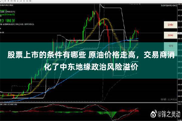 股票上市的条件有哪些 原油价格走高，交易商消化了中东地缘政治风险溢价