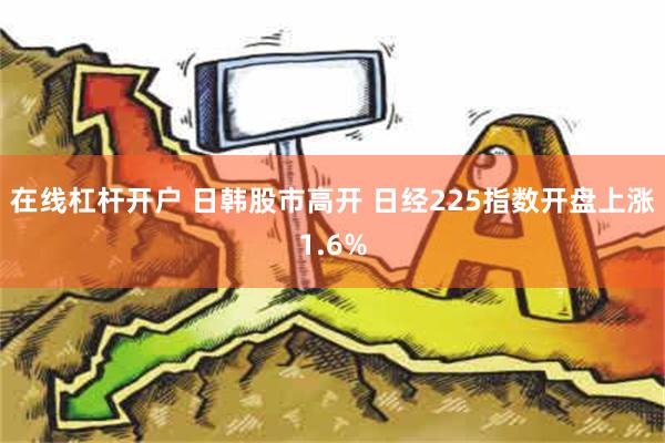 在线杠杆开户 日韩股市高开 日经225指数开盘上涨1.6%