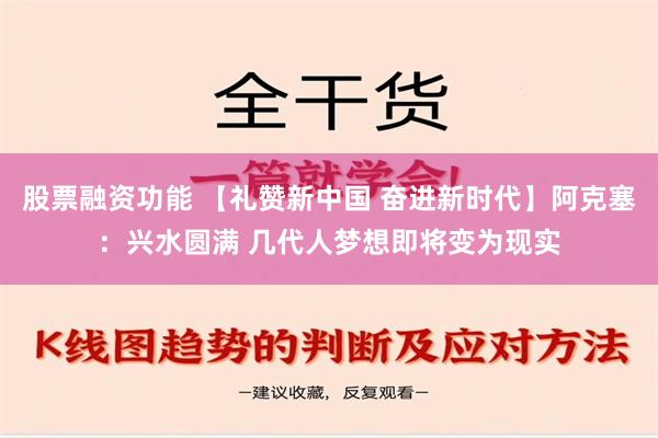 股票融资功能 【礼赞新中国 奋进新时代】阿克塞：兴水圆满 几代人梦想即将变为现实