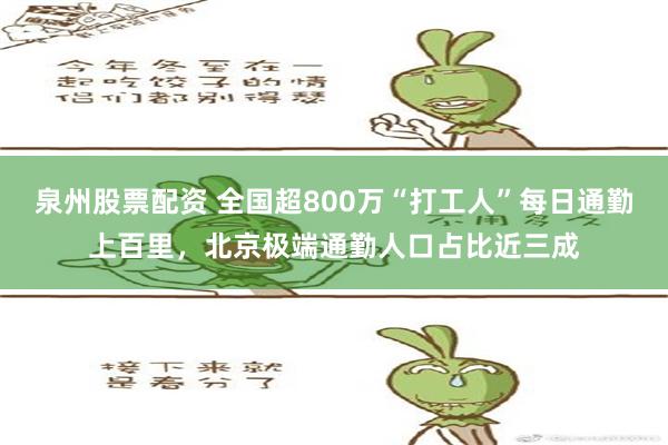 泉州股票配资 全国超800万“打工人”每日通勤上百里，北京极端通勤人口占比近三成