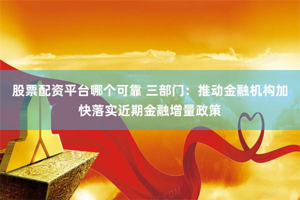 股票配资平台哪个可靠 三部门：推动金融机构加快落实近期金融增量政策