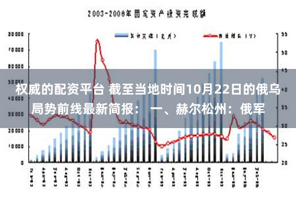 权威的配资平台 截至当地时间10月22日的俄乌局势前线最新简报： 一、赫尔松州：俄军