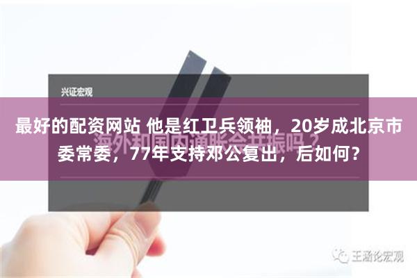 最好的配资网站 他是红卫兵领袖，20岁成北京市委常委，77年支持邓公复出，后如何？