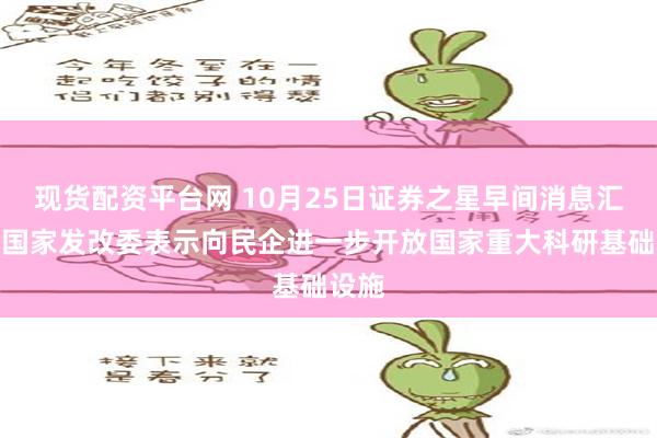 现货配资平台网 10月25日证券之星早间消息汇总：国家发改委表示向民企进一步开放国家重大科研基础设施