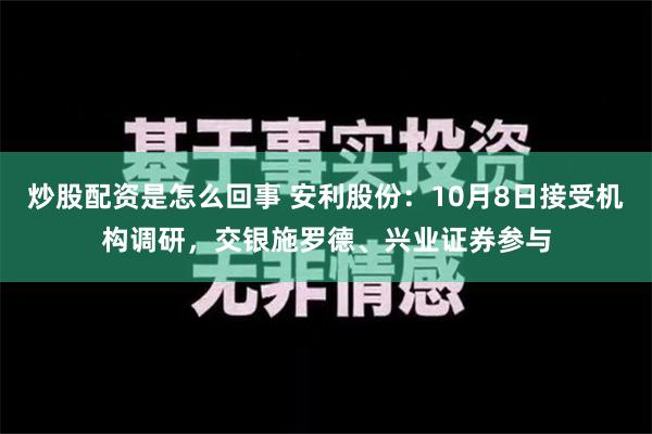 炒股配资是怎么回事 安利股份：10月8日接受机构调研，交银施罗德、兴业证券参与