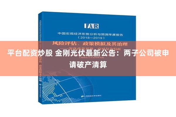 平台配资炒股 金刚光伏最新公告：两子公司被申请破产清算