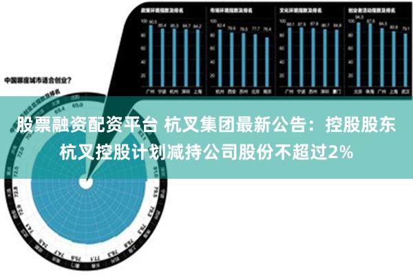 股票融资配资平台 杭叉集团最新公告：控股股东杭叉控股计划减持公司股份不超过2%