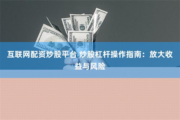 互联网配资炒股平台 炒股杠杆操作指南：放大收益与风险