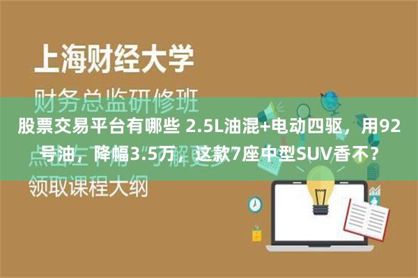 股票交易平台有哪些 2.5L油混+电动四驱，用92号油，降幅3.5万，这款7座中型SUV香不？