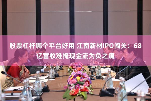 股票杠杆哪个平台好用 江南新材IPO闯关：68亿营收难掩现金流为负之痛