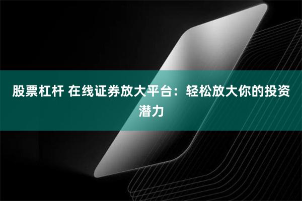 股票杠杆 在线证券放大平台：轻松放大你的投资潜力