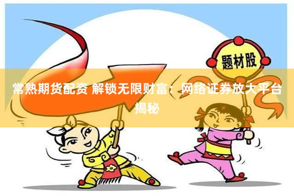 常熟期货配资 解锁无限财富：网络证券放大平台揭秘