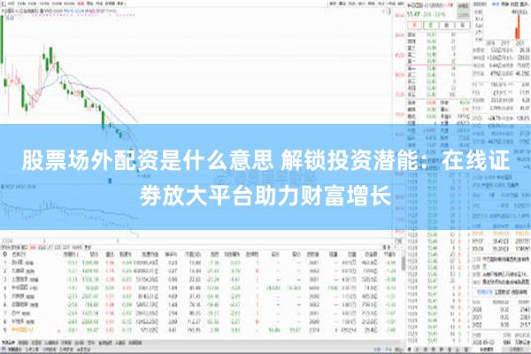 股票场外配资是什么意思 解锁投资潜能：在线证劵放大平台助力财富增长