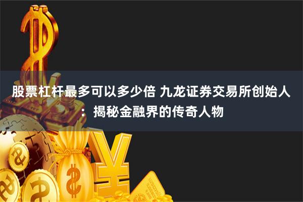 股票杠杆最多可以多少倍 九龙证券交易所创始人：揭秘金融界的传奇人物